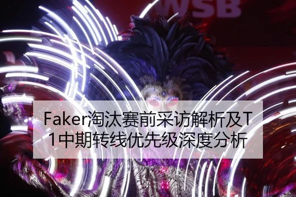 Faker淘汰赛前采访解析及T1中期转线优先级深度分析